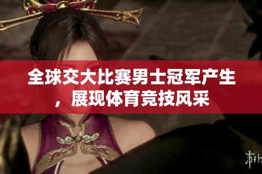 全球交大比赛男士冠军产生，展现体育竞技风采