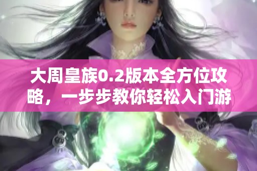 大周皇族0.2版本全方位攻略，一步步教你轻松入门游戏精髓