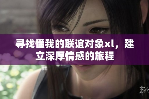 寻找懂我的联谊对象xl，建立深厚情感的旅程
