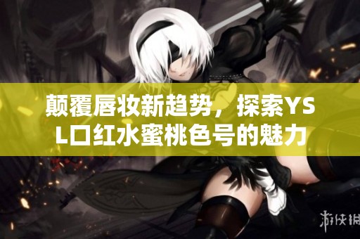 颠覆唇妆新趋势，探索YSL口红水蜜桃色号的魅力