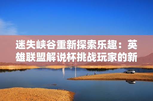 迷失峡谷重新探索乐趣：英雄联盟解说杯挑战玩家的新瞬间