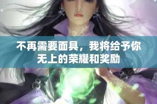 不再需要面具，我将给予你无上的荣耀和奖励