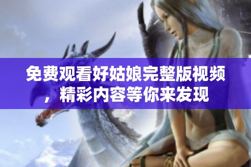 免费观看好姑娘完整版视频，精彩内容等你来发现