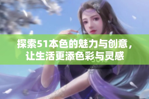 探索51本色的魅力与创意，让生活更添色彩与灵感