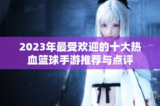 2023年最受欢迎的十大热血篮球手游推荐与点评