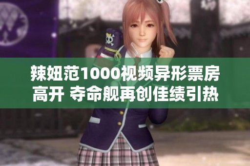 辣妞范1000视频异形票房高开 夺命舰再创佳绩引热议