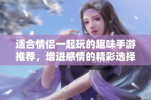 适合情侣一起玩的趣味手游推荐，增进感情的精彩选择