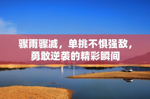 骤雨骤减，单挑不惧强敌，勇敢逆袭的精彩瞬间