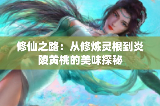 修仙之路：从修炼灵根到炎陵黄桃的美味探秘