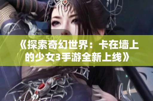 《探索奇幻世界：卡在墙上的少女3手游全新上线》