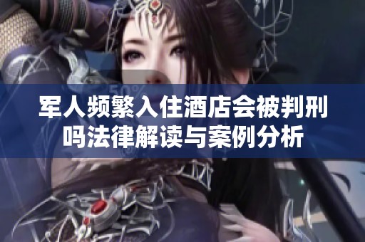 军人频繁入住酒店会被判刑吗法律解读与案例分析