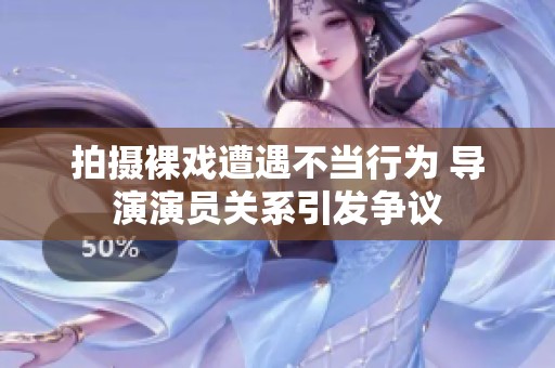 拍摄裸戏遭遇不当行为 导演演员关系引发争议