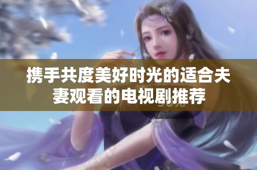 携手共度美好时光的适合夫妻观看的电视剧推荐