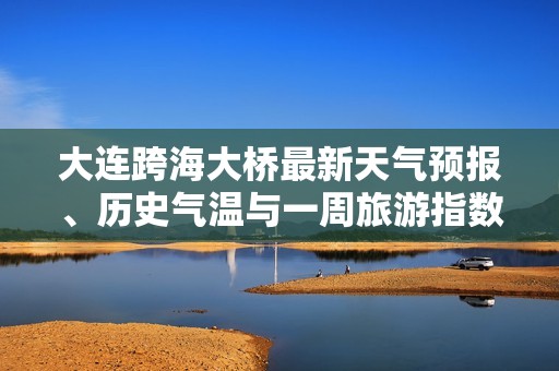 大连跨海大桥最新天气预报、历史气温与一周旅游指数分析