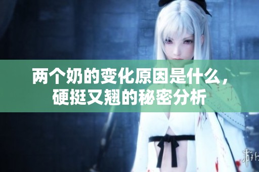 两个奶的变化原因是什么，硬挺又翘的秘密分析