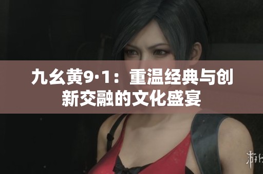 九幺黄9·1：重温经典与创新交融的文化盛宴