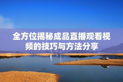 全方位揭秘成品直播观看视频的技巧与方法分享