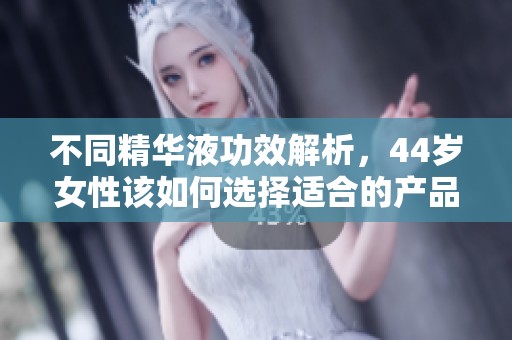不同精华液功效解析，44岁女性该如何选择适合的产品