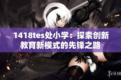 1418tes处小学：探索创新教育新模式的先锋之路