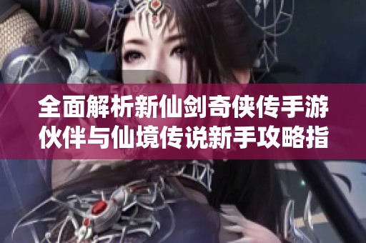 全面解析新仙剑奇侠传手游伙伴与仙境传说新手攻略指南