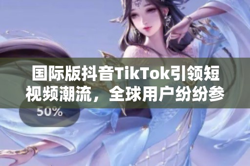 国际版抖音TikTok引领短视频潮流，全球用户纷纷参与分享