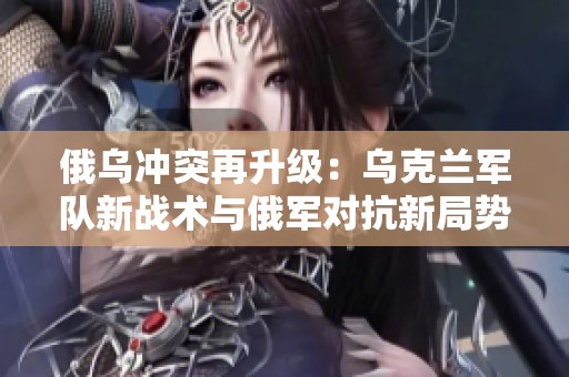 俄乌冲突再升级：乌克兰军队新战术与俄军对抗新局势分析