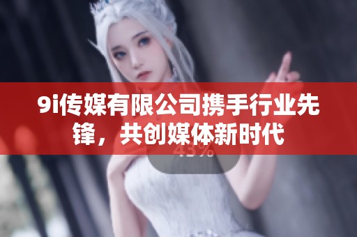 9i传媒有限公司携手行业先锋，共创媒体新时代