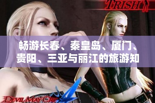 畅游长春、秦皇岛、厦门、贵阳、三亚与丽江的旅游知识全揭秘