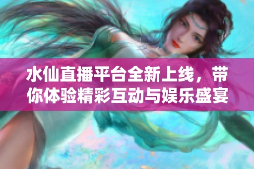 水仙直播平台全新上线，带你体验精彩互动与娱乐盛宴
