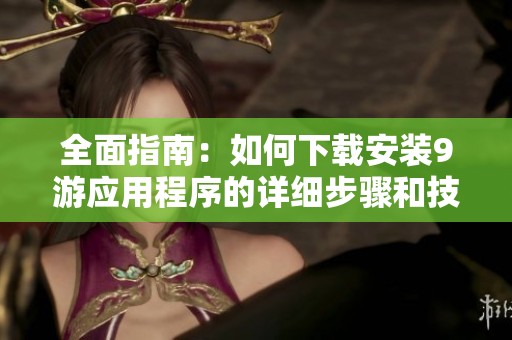 全面指南：如何下载安装9游应用程序的详细步骤和技巧