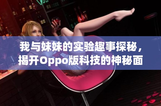 我与妹妹的实验趣事探秘，揭开Oppo版科技的神秘面纱