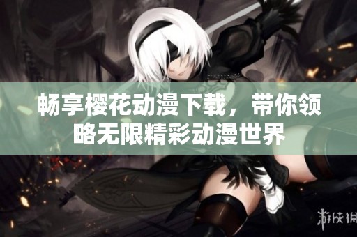 畅享樱花动漫下载，带你领略无限精彩动漫世界