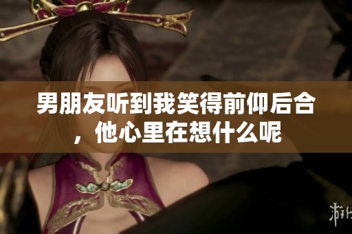 男朋友听到我笑得前仰后合，他心里在想什么呢