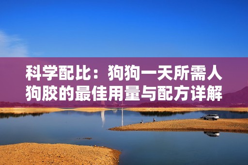 科学配比：狗狗一天所需人狗胶的最佳用量与配方详解