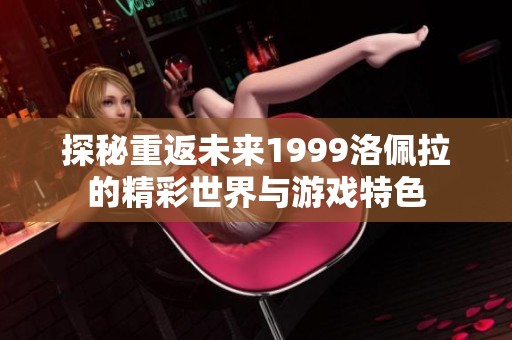 探秘重返未来1999洛佩拉的精彩世界与游戏特色