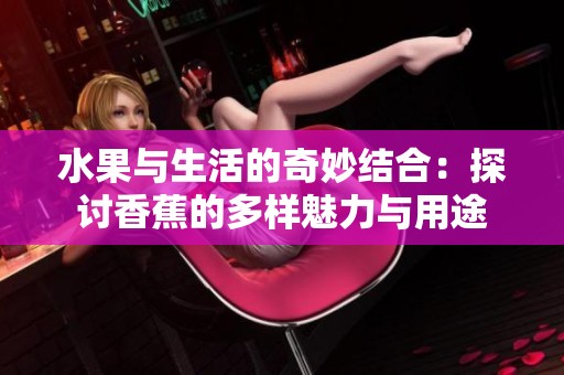 水果与生活的奇妙结合：探讨香蕉的多样魅力与用途