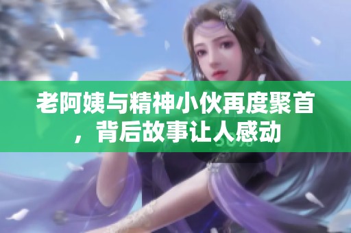 老阿姨与精神小伙再度聚首，背后故事让人感动