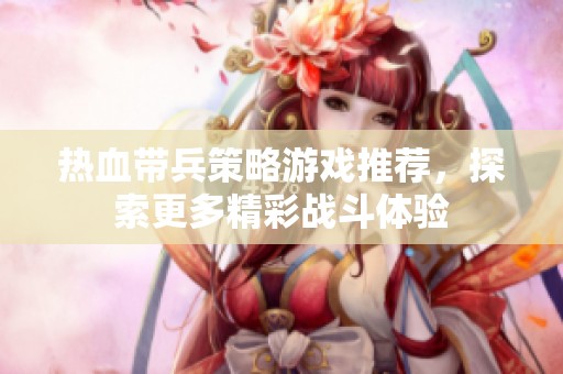 热血带兵策略游戏推荐，探索更多精彩战斗体验
