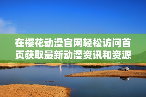 在樱花动漫官网轻松访问首页获取最新动漫资讯和资源