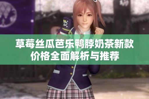 草莓丝瓜芭乐鸭脖奶茶新款价格全面解析与推荐