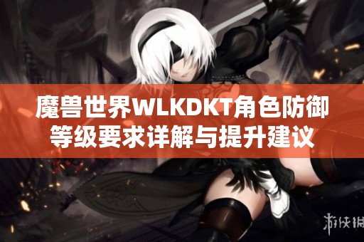魔兽世界WLKDKT角色防御等级要求详解与提升建议