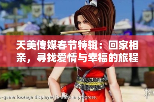 天美传媒春节特辑：回家相亲，寻找爱情与幸福的旅程