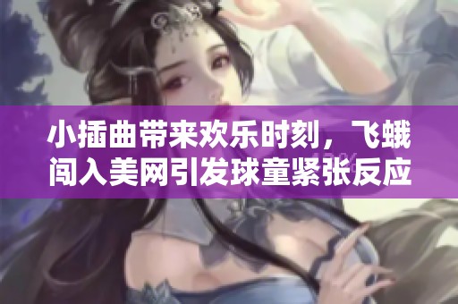 小插曲带来欢乐时刻，飞蛾闯入美网引发球童紧张反应