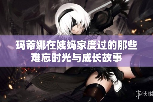 玛蒂娜在姨妈家度过的那些难忘时光与成长故事