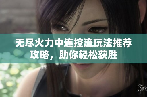 无尽火力中连控流玩法推荐攻略，助你轻松获胜
