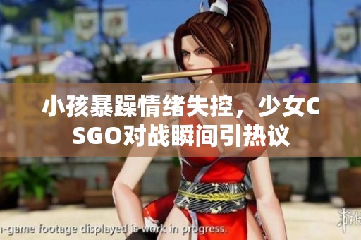 小孩暴躁情绪失控，少女CSGO对战瞬间引热议