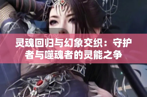 灵魂回归与幻象交织：守护者与噬魂者的灵能之争