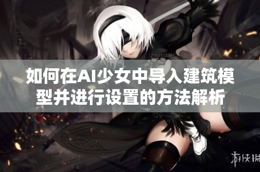 如何在AI少女中导入建筑模型并进行设置的方法解析