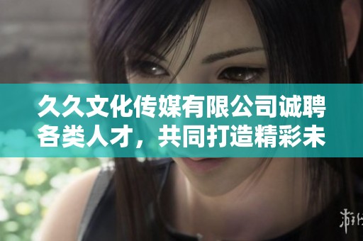 久久文化传媒有限公司诚聘各类人才，共同打造精彩未来