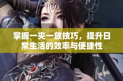 掌握一夹一放技巧，提升日常生活的效率与便捷性
